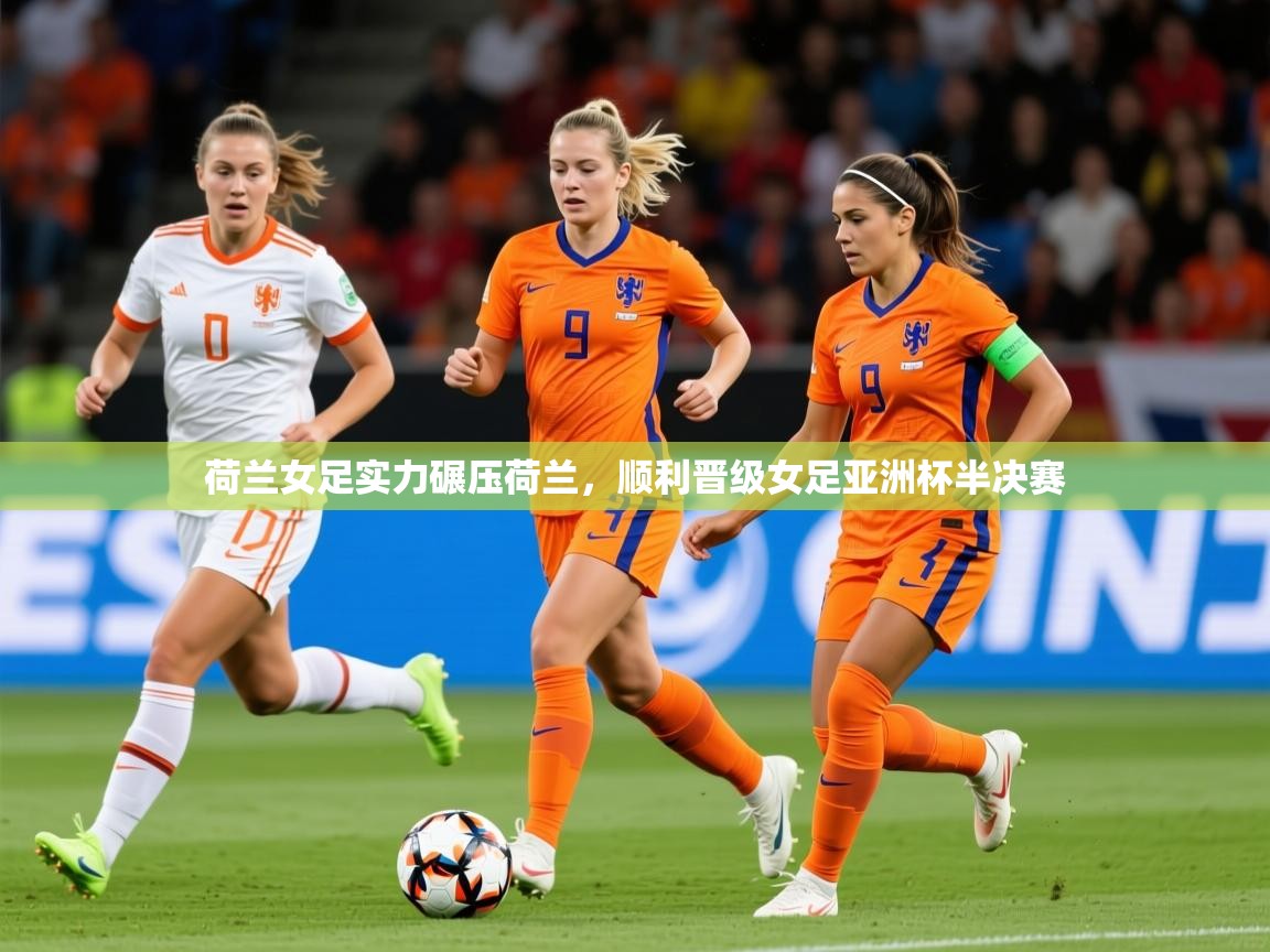 2026乐鱼体育app荷兰女足实力碾压荷兰，顺利晋级女足亚洲杯半决赛