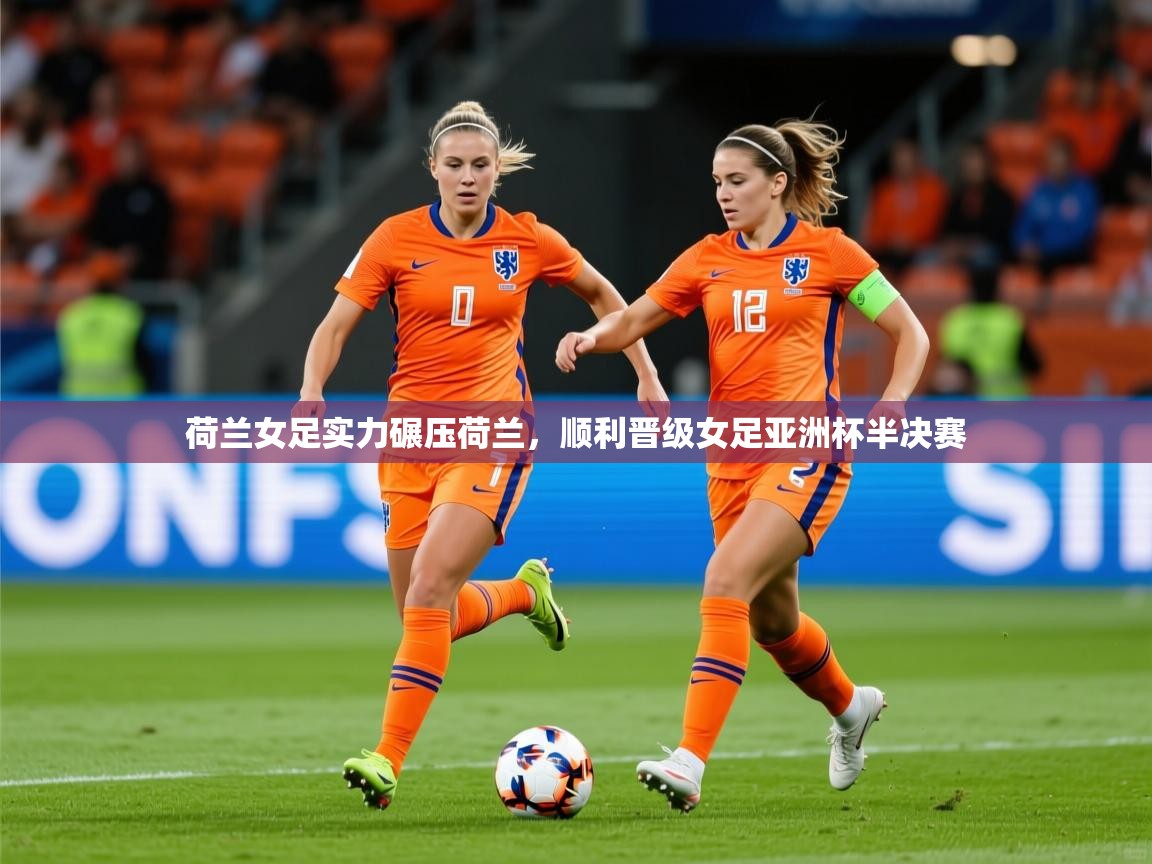 2026乐鱼体育app荷兰女足实力碾压荷兰，顺利晋级女足亚洲杯半决赛  第4张