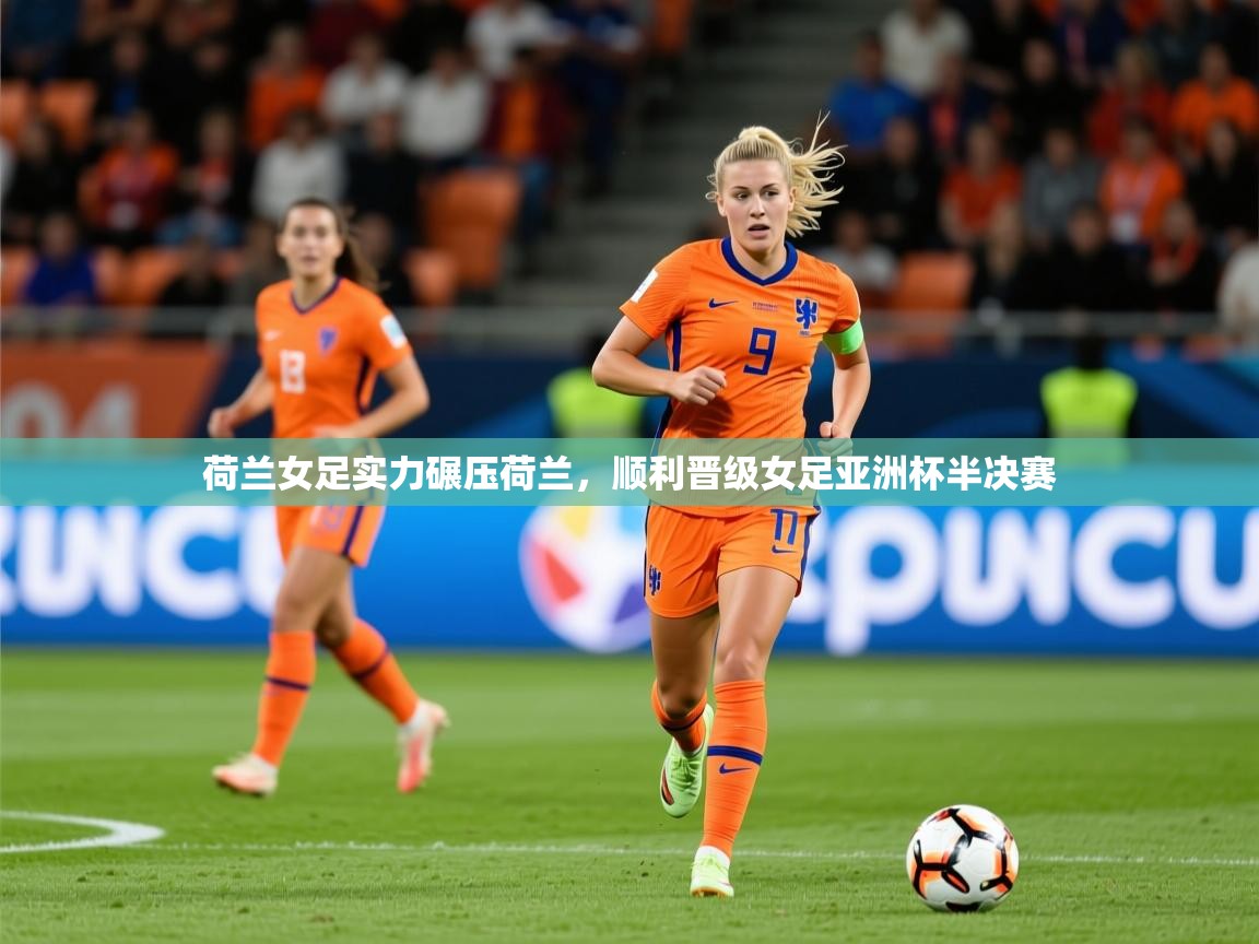 2026乐鱼体育app荷兰女足实力碾压荷兰，顺利晋级女足亚洲杯半决赛  第3张