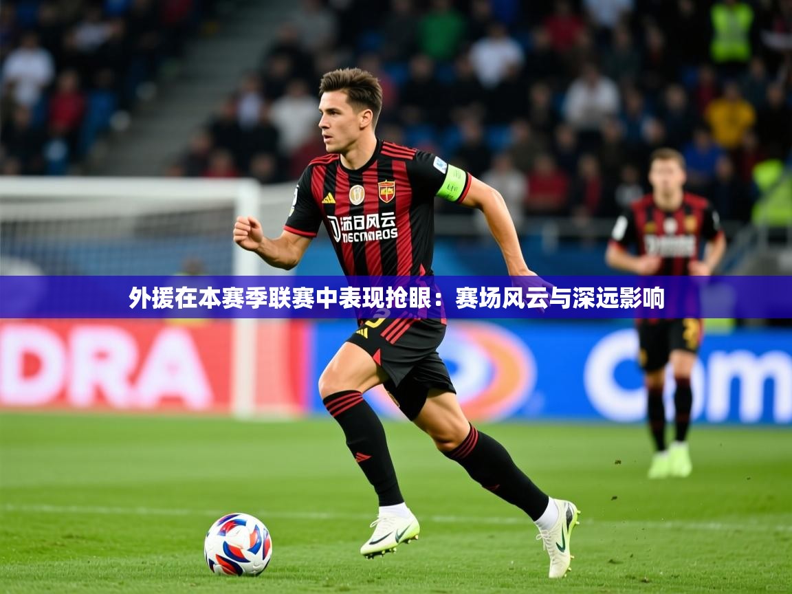 2026乐鱼体育在线官网外援在本赛季联赛中表现抢眼：赛场风云与深远影响  第4张