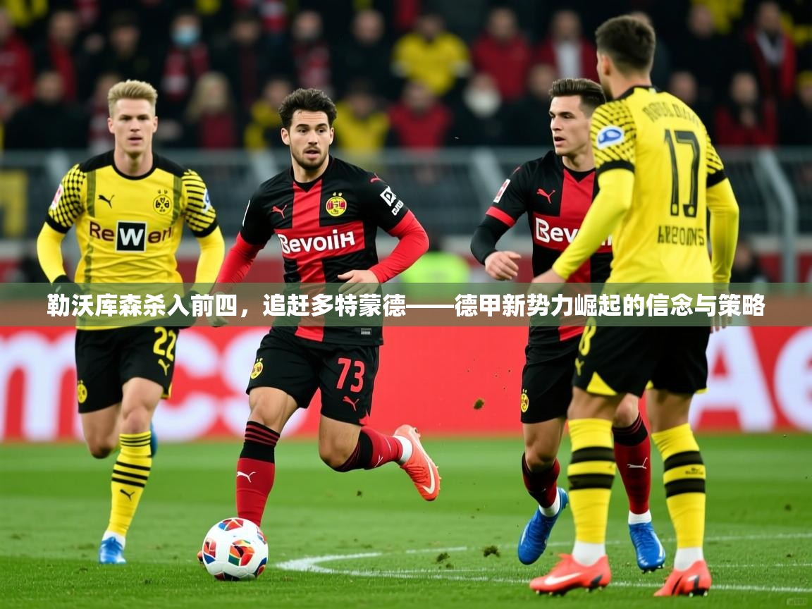 2026乐鱼体育app登录入口勒沃库森杀入前四,追赶多特蒙德——德甲新势力崛起的信念与策略 第2张