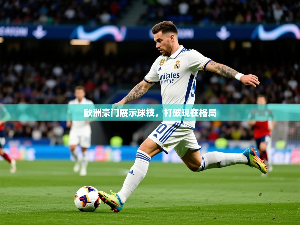 2026乐鱼体育app官网入口欧洲豪门展示球技,打破现在格局 第4张