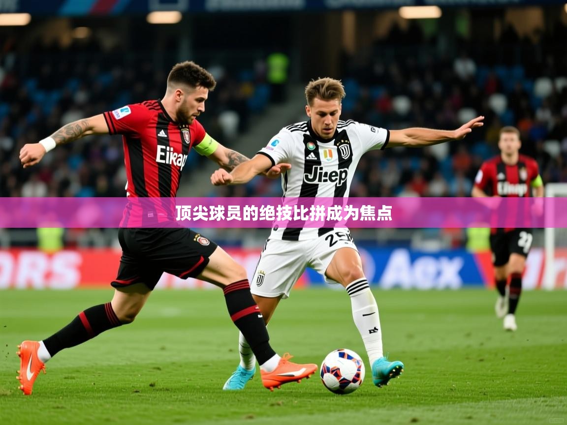 2026乐鱼体育在线入口顶尖球员的绝技比拼成为焦点 第4张