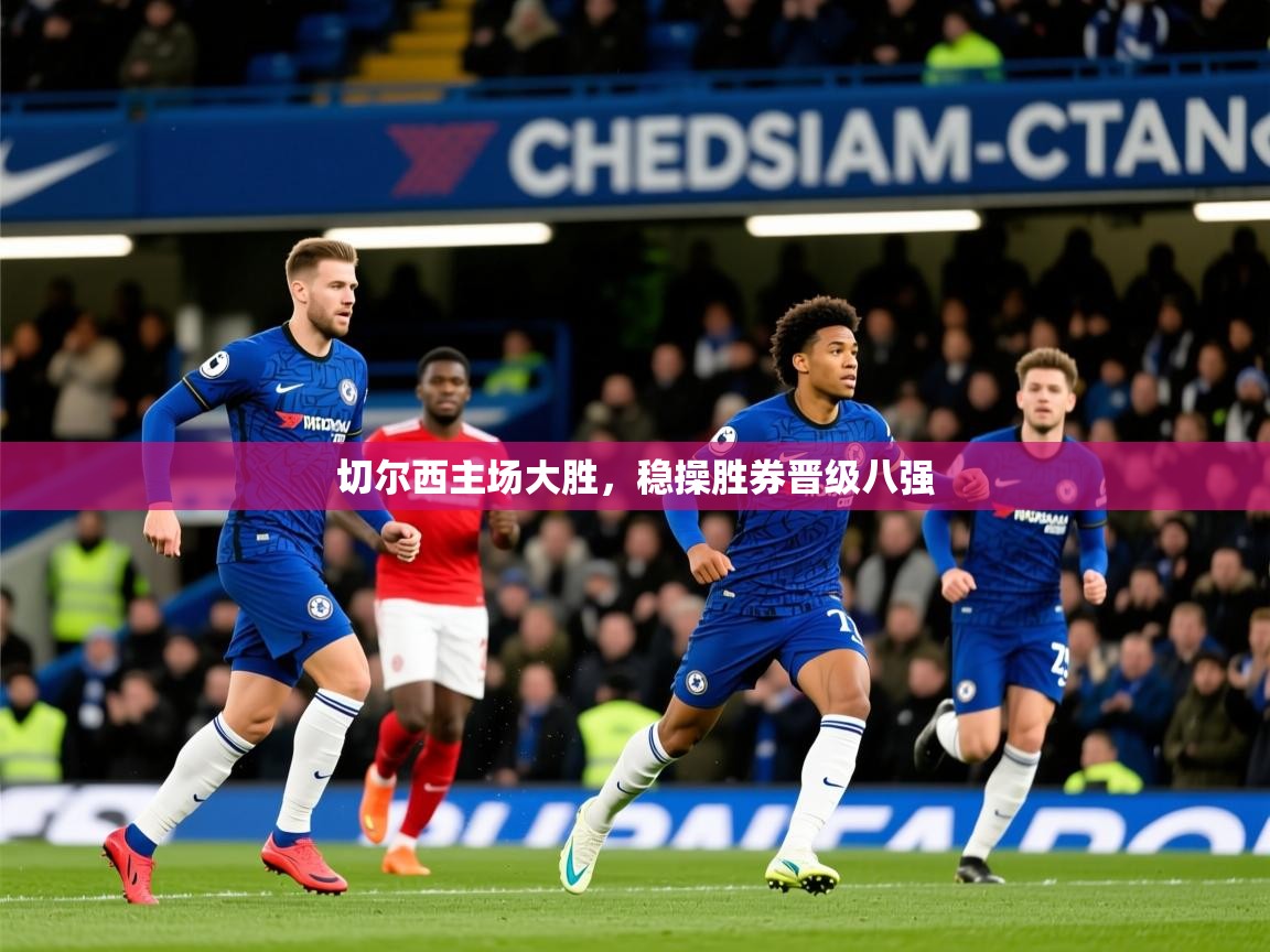 2026乐鱼体育在线登录切尔西主场大胜，稳操胜券晋级八强