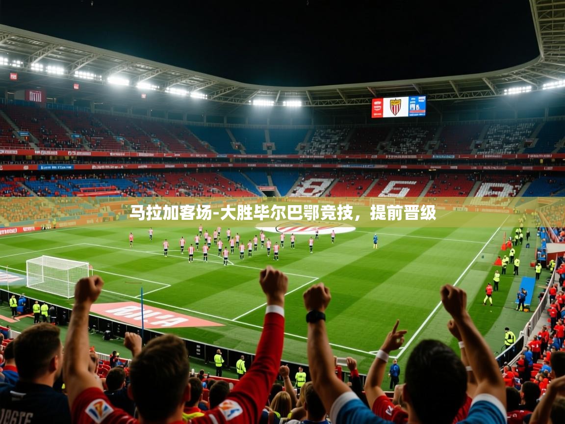 2026乐鱼体育app官网登录入口马拉加客场-大胜毕尔巴鄂竞技,提前晋级 第4张