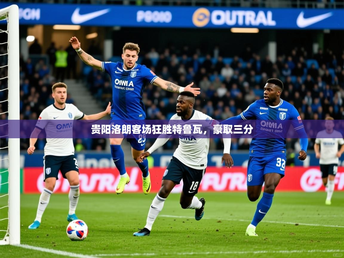 2026乐鱼体育app登录入口贵阳洛朗客场狂胜特鲁瓦，豪取三分