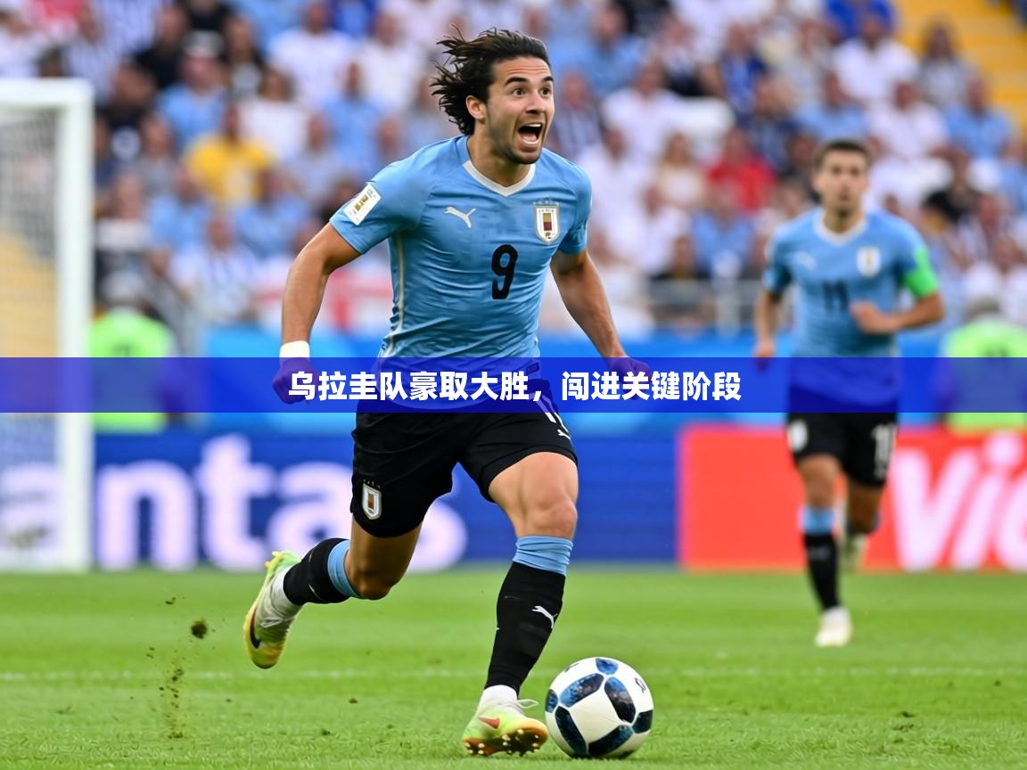 2026乐鱼体育在线入口乌拉圭队豪取大胜，闯进关键阶段