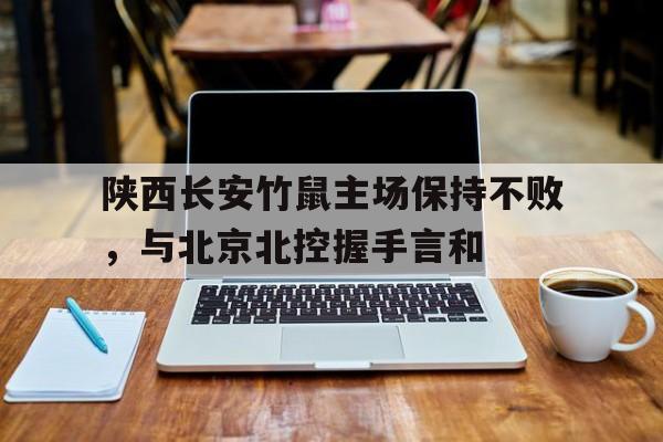 乐鱼体育官方-陕西长安竹鼠主场保持不败，与北京北控握手言和的简单介绍
